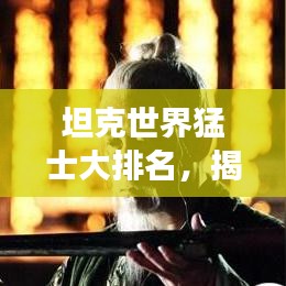 坦克世界猛士大排名，揭秘战场霸主的力量与荣耀榜单！