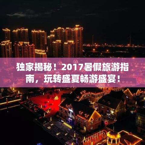 独家揭秘！2017暑假旅游指南，玩转盛夏畅游盛宴！