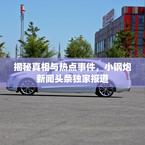 揭秘真相与热点事件，小钢炮新闻头条独家报道