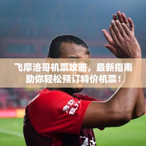 飞摩洛哥机票攻略，最新指南助你轻松预订特价机票！