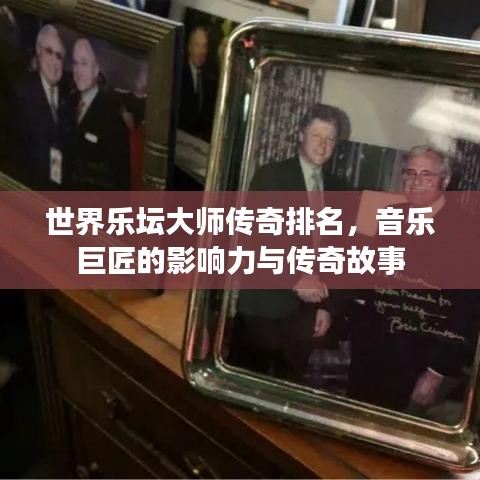世界乐坛大师传奇排名，音乐巨匠的影响力与传奇故事