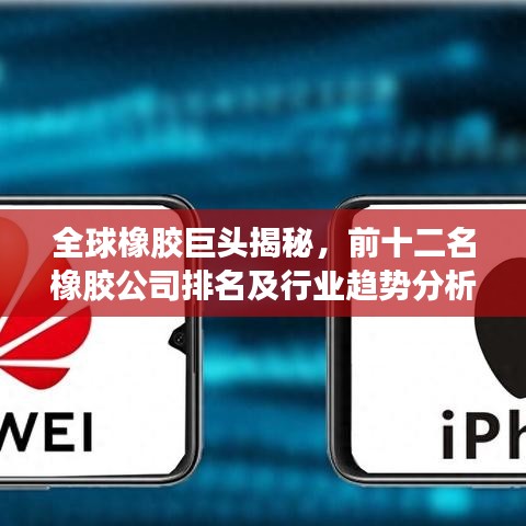 全球橡胶巨头揭秘，前十二名橡胶公司排名及行业趋势分析