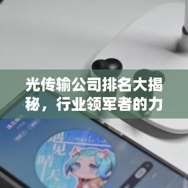 光传输公司排名大揭秘，行业领军者的力量与影响力榜单