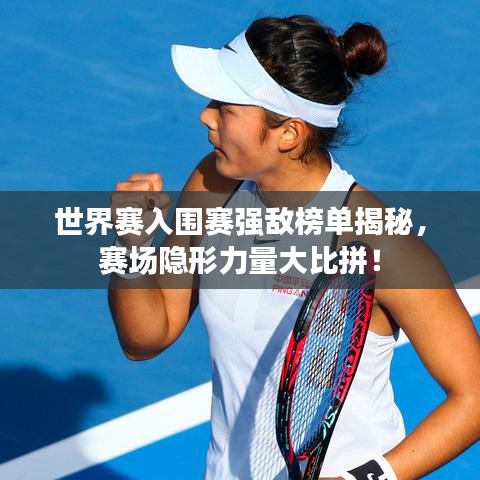 世界赛入围赛强敌榜单揭秘，赛场隐形力量大比拼！