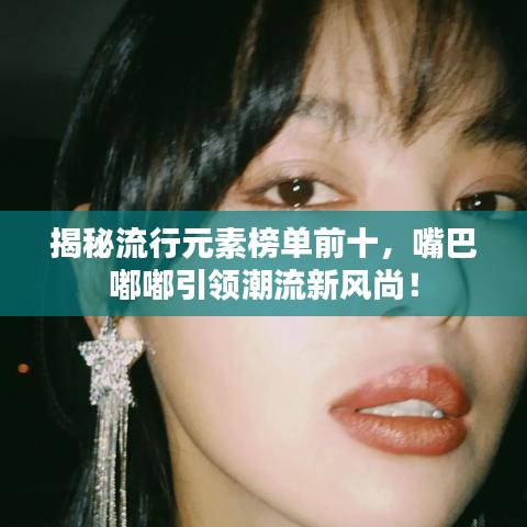 揭秘流行元素榜单前十，嘴巴嘟嘟引领潮流新风尚！
