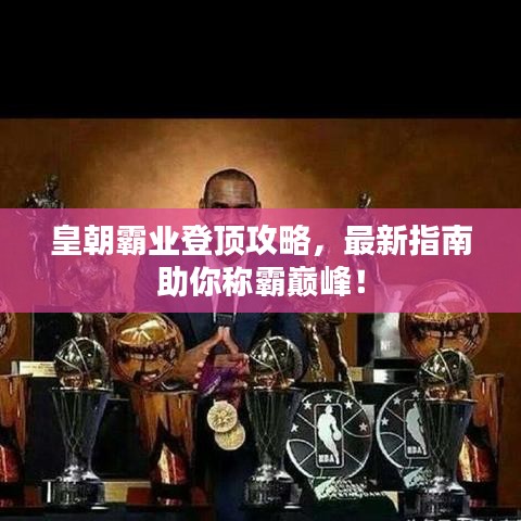 皇朝霸业登顶攻略，最新指南助你称霸巅峰！