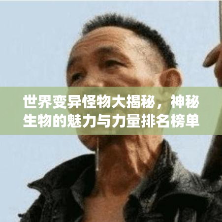 世界变异怪物大揭秘，神秘生物的魅力与力量排名榜单！
