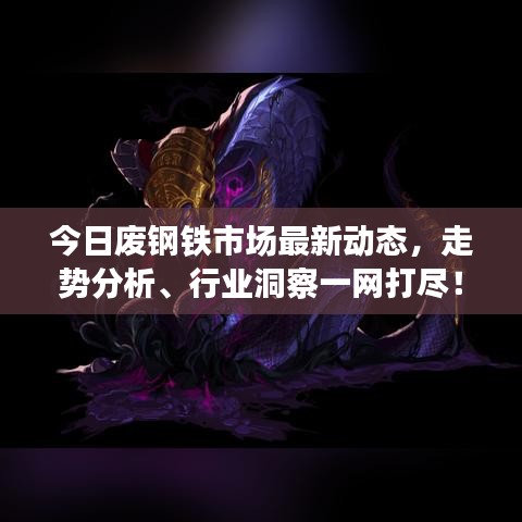 今日废钢铁市场最新动态，走势分析、行业洞察一网打尽！