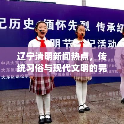辽宁清明新闻热点，传统习俗与现代文明的完美交融