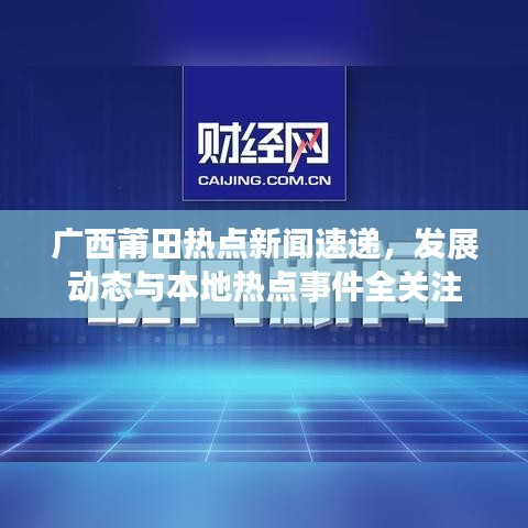 广西莆田热点新闻速递，发展动态与本地热点事件全关注