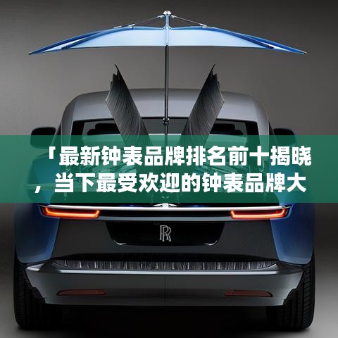 「最新钟表品牌排名前十揭晓，当下最受欢迎的钟表品牌大盘点」