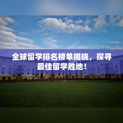 全球留学排名榜单揭晓，探寻最佳留学胜地！