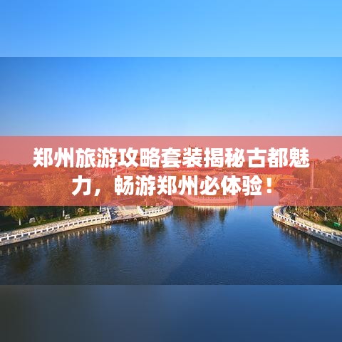 郑州旅游攻略套装揭秘古都魅力，畅游郑州必体验！