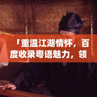 「重温江湖情怀，百度收录粤语魅力，领略语言之美」