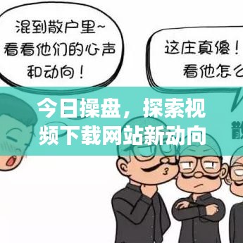 今日操盘，探索视频下载网站新动向，洞悉行业洞察