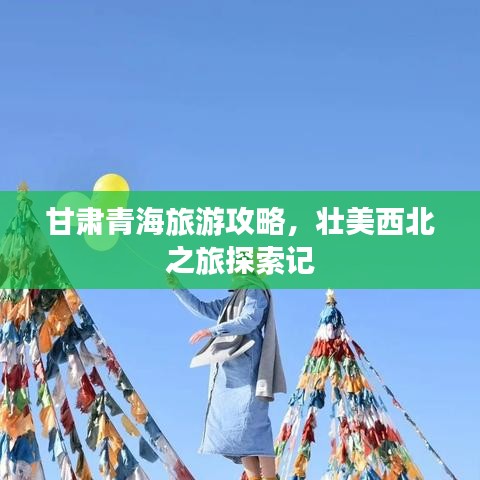 甘肃青海旅游攻略，壮美西北之旅探索记