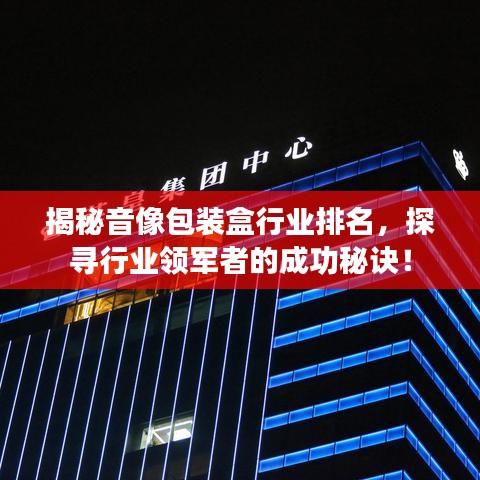 揭秘音像包装盒行业排名，探寻行业领军者的成功秘诀！