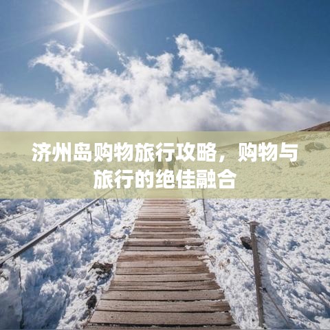 济州岛购物旅行攻略，购物与旅行的绝佳融合