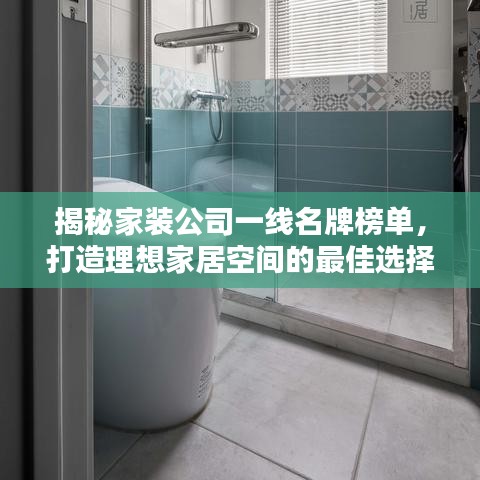 揭秘家装公司一线名牌榜单，打造理想家居空间的最佳选择