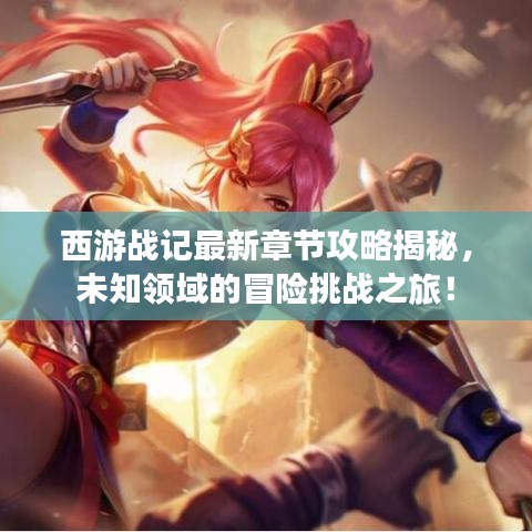 西游战记最新章节攻略揭秘，未知领域的冒险挑战之旅！