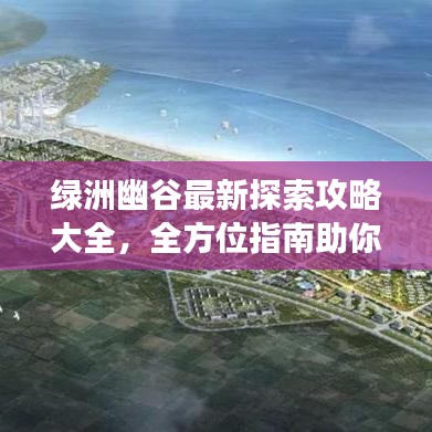 绿洲幽谷最新探索攻略大全，全方位指南助你畅游秘境！