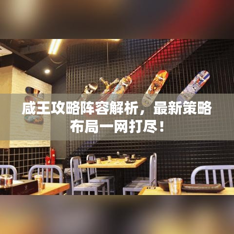 咸王攻略阵容解析，最新策略布局一网打尽！