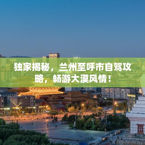 独家揭秘，兰州至呼市自驾攻略，畅游大漠风情！