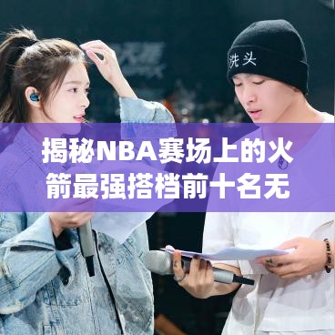 揭秘NBA赛场上的火箭最强搭档前十名无敌组合榜单！