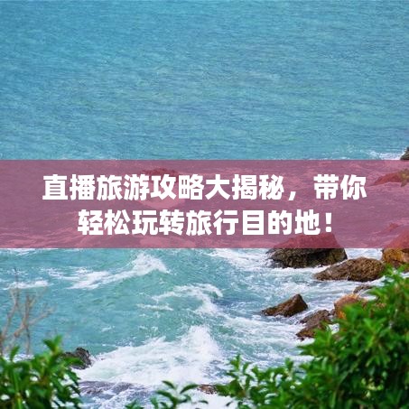 直播旅游攻略大揭秘，带你轻松玩转旅行目的地！