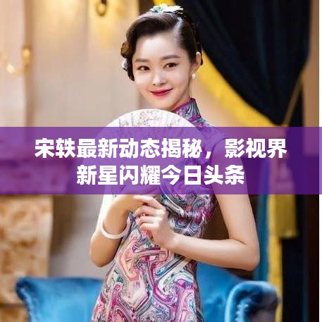 宋轶最新动态揭秘，影视界新星闪耀今日头条