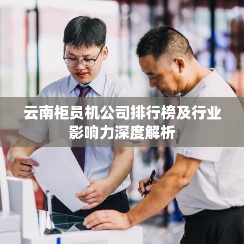 云南柜员机公司排行榜及行业影响力深度解析