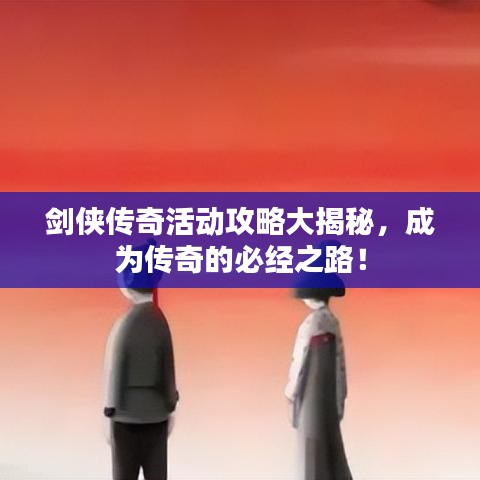 剑侠传奇活动攻略大揭秘，成为传奇的必经之路！