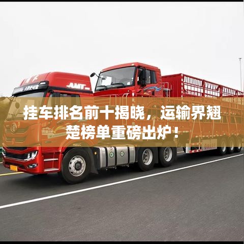 挂车排名前十揭晓，运输界翘楚榜单重磅出炉！