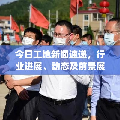 今日工地新闻速递，行业进展、动态及前景展望深度解析