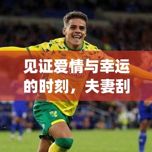 见证爱情与幸运的时刻，夫妻刮彩票视频合集