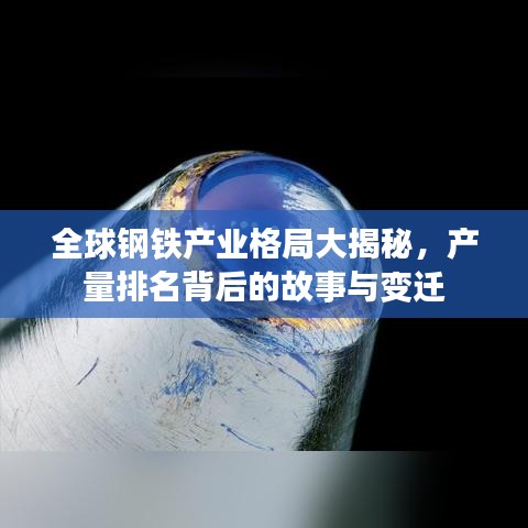 全球钢铁产业格局大揭秘，产量排名背后的故事与变迁