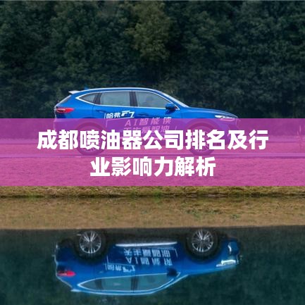 成都喷油器公司排名及行业影响力解析