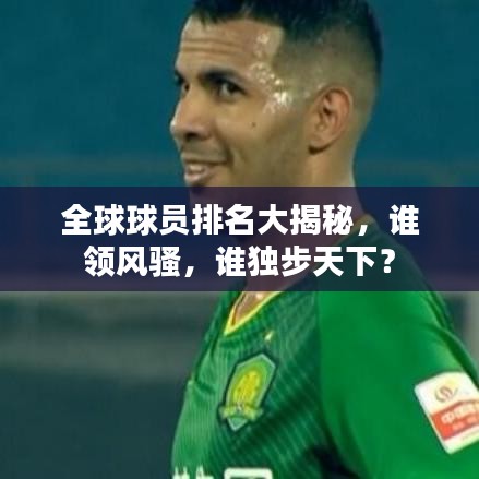全球球员排名大揭秘，谁领风骚，谁独步天下？