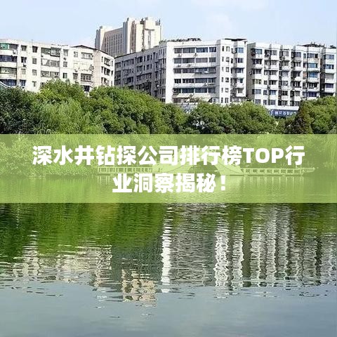 深水井钻探公司排行榜TOP行业洞察揭秘！