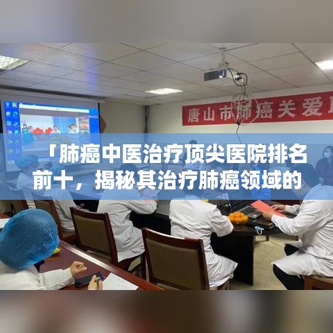「肺癌中医治疗顶尖医院排名前十，揭秘其治疗肺癌领域的卓越贡献」