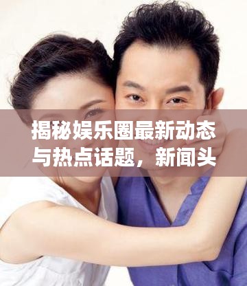 揭秘娱乐圈最新动态与热点话题，新闻头条带你畅游娱圈资讯世界