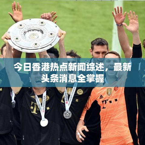 今日香港热点新闻综述，最新头条消息全掌握