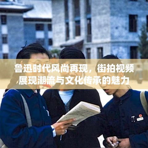 鲁迅时代风尚再现，街拍视频展现潮流与文化传承的魅力