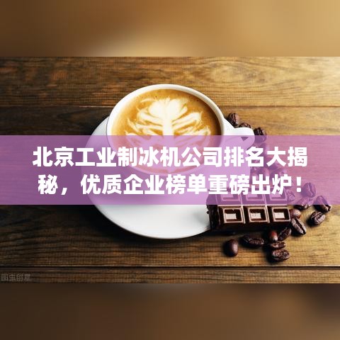 北京工业制冰机公司排名大揭秘，优质企业榜单重磅出炉！
