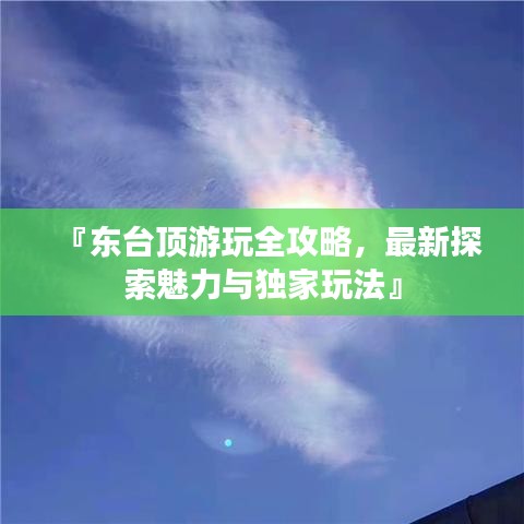 『东台顶游玩全攻略，最新探索魅力与独家玩法』