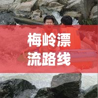 梅岭漂流路线攻略，最新漂流体验指南，玩转漂流之旅！