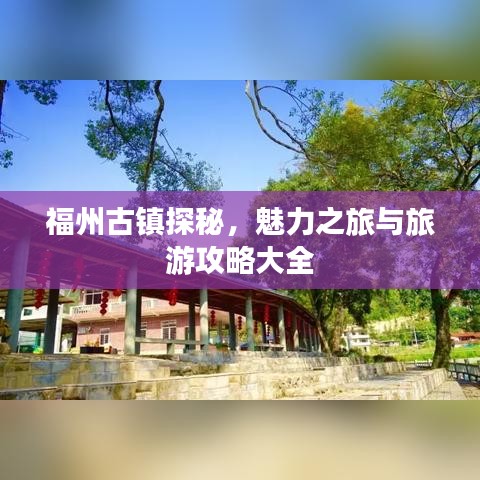福州古镇探秘，魅力之旅与旅游攻略大全