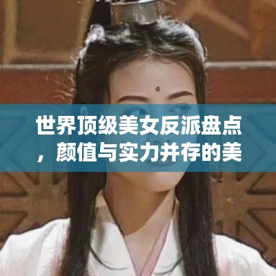 世界顶级美女反派盘点，颜值与实力并存的美人榜单