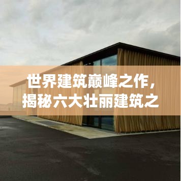 世界建筑巅峰之作，揭秘六大壮丽建筑之首的震撼魅力