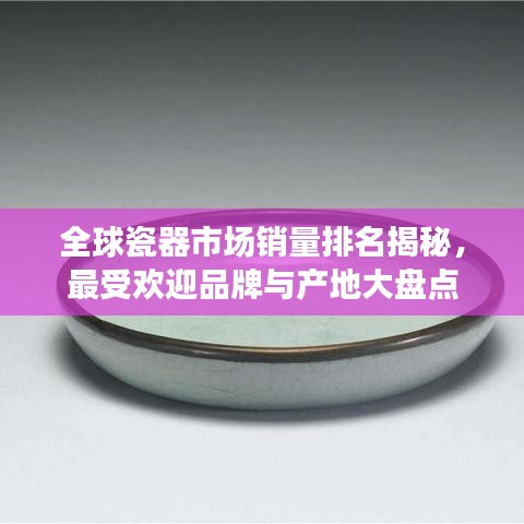 全球瓷器市场销量排名揭秘，最受欢迎品牌与产地大盘点